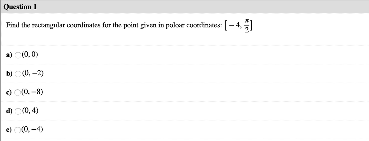 Question 1
Find the rectangular coordinates for the point given in poloar coordinates: - 4,
а) О(0, 0)
b) O(0, –2)
c) O(0, –8)
d) O (0, 4)
e) O(0, –4)

