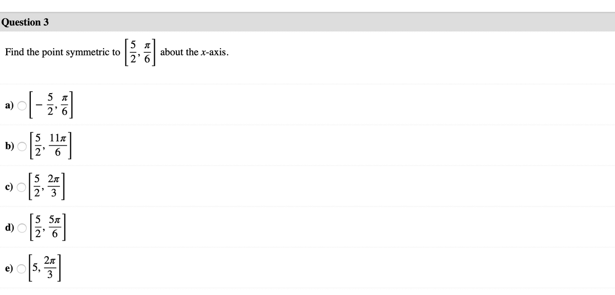 Question 3
Find the point symmetric to
about the x-axis.
2' 6
5 п
а)
2' 6
5 11a
b) O
2
6.
5 2n
c)
2' 3
5 5л
d) O
2' 6
e)
5,
3
