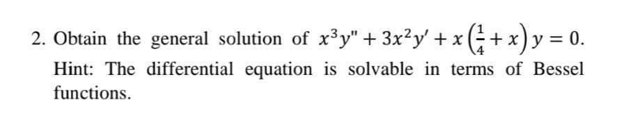 2. Obtain the general solution of x³y" + 3x²y' + x (+ x)y = 0.
Hint: The differential equation is solvable in terms of Bessel
functions.
