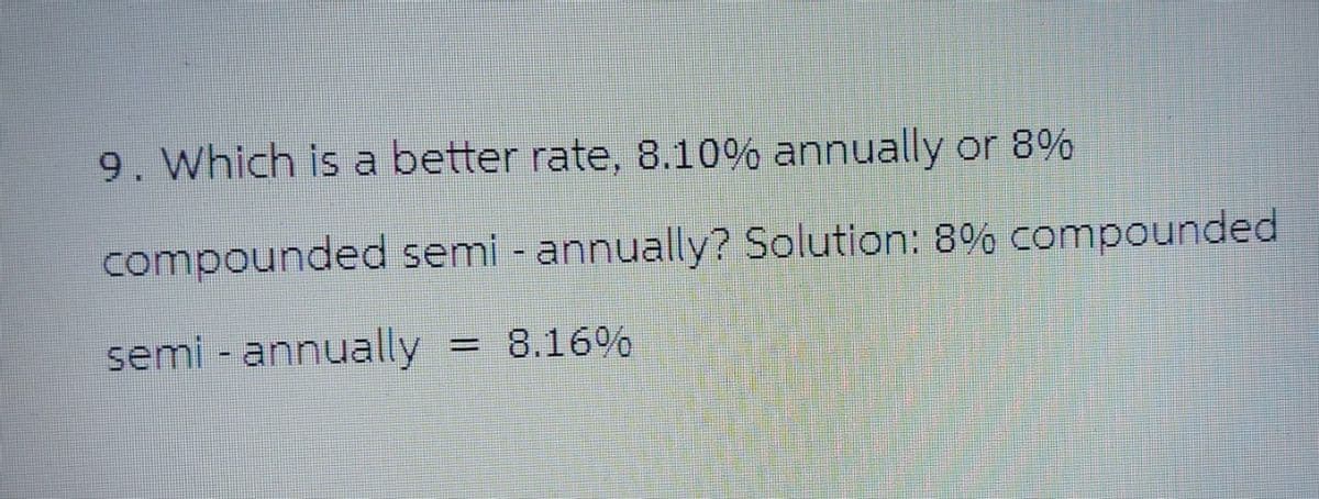 9. Which is a better rate, 8.10% annually or 8%
compounded semi-annually? Solution: 8% compounded
semi-annually = 8.16%