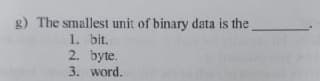 g) The smallest unit of binary data is the
1. bit.
2. byte.
3. word.
