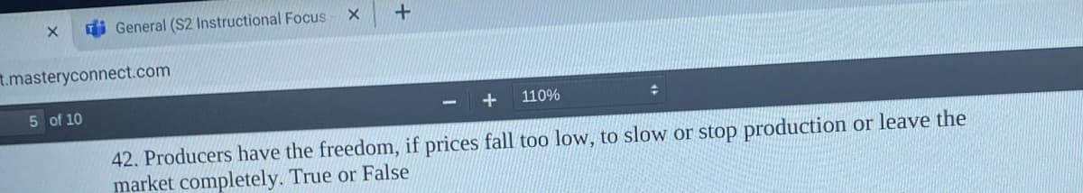 General (S2 Instructional Focus
t.masteryconnect.com
5 of 10
110%
42. Producers have the freedom, if prices fall too low, to slow or stop production or leave the
market completely. True or False
