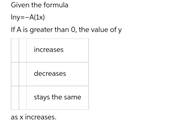 Given the formula
Iny=-A(1x)
If A is greater than 0, the value of y
increases
decreases
stays the same
as x increases.
