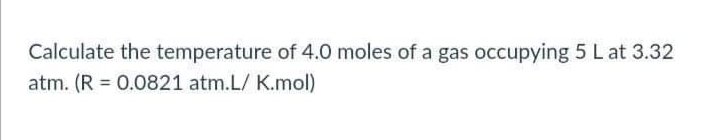 Calculate the temperature of 4.0 moles of a gas occupying 5 L at 3.32
atm. (R = 0.0821 atm.L/ K.mol)
