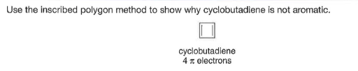 Use the inscribed polygon method to show why cyclobutadiene is not aromatic.
cyclobutadiene
4 x electrons
