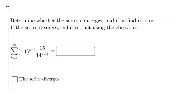 11.
Determine whether the series converges, and if so find its sum.
If the series diverges, indicate that using the checkbox.
2(-1)k-1_15
14k–1
k=1
The series diverges.
