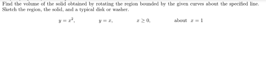 Find the volume of the solid obtained by rotating the region bounded by the given curves about the specified line.
Sketch the region, the solid, and a typical disk or washer.
y = x²,
y = x,
x > 0,
about x = 1
