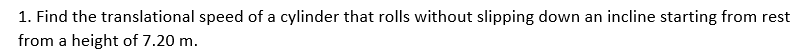 1. Find the translational speed of a cylinder that rolls without slipping down an incline starting from rest
from a height of 7.20 m.
