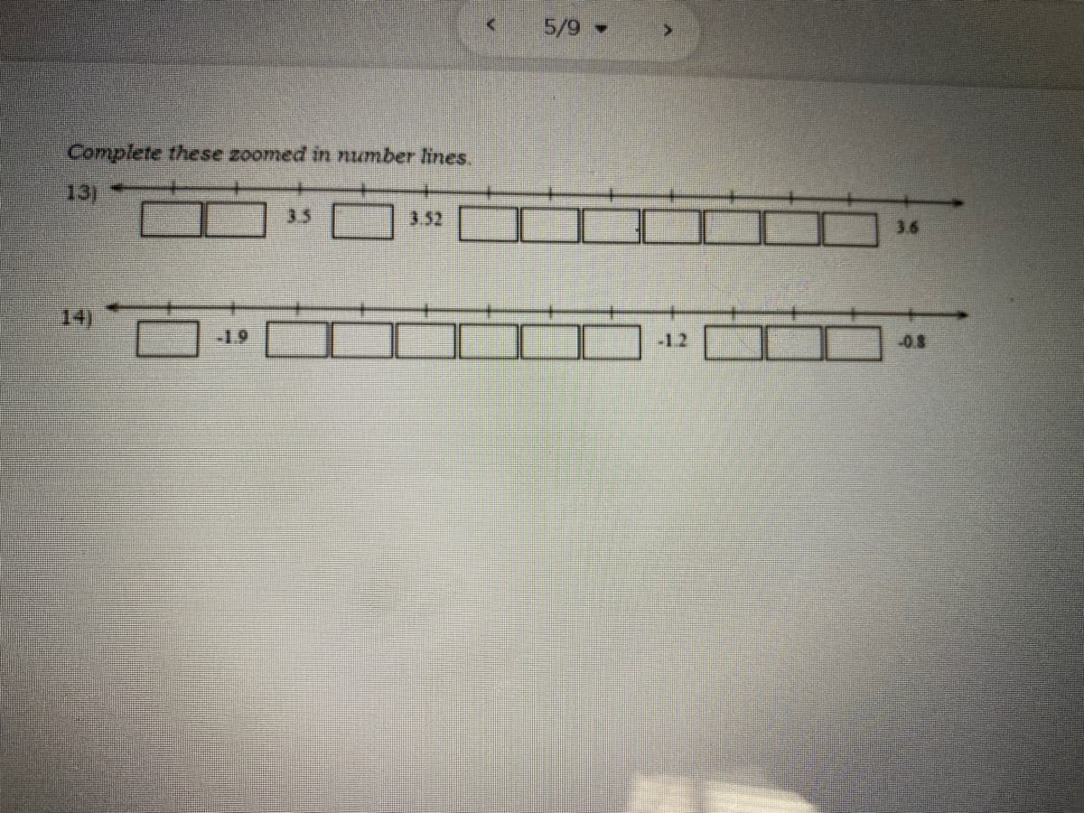 5/9
Complete these zoomed in number lines.
131
3.5
3.52
3.6
14)
-1.9
-1.2
0.8
