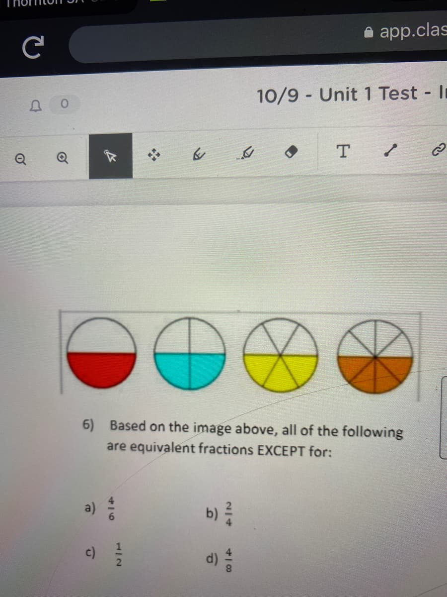 app.clas
10/9 Unit 1 Test In
Q
Q
6) Based on the image above, all of the following
are equivalent fractions EXCEPT for:
b)
c)
d):
112
