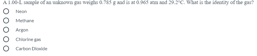 A 1.00-L sample of an unknown gas weighs 0.785 g and is at 0.965 atm and 29.2°C. What is the identity of the gas?
Neon
Methane
Argon
Chlorine gas
O Carbon Dioxide
