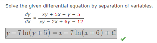 Solve the given differential equation by separation of variables.
dy
xy + 5x - y -5
dx
xy - 2x + 6y - 12
y − 7 ln(y + 5) = x − 7 ln(x + 6) + C
=