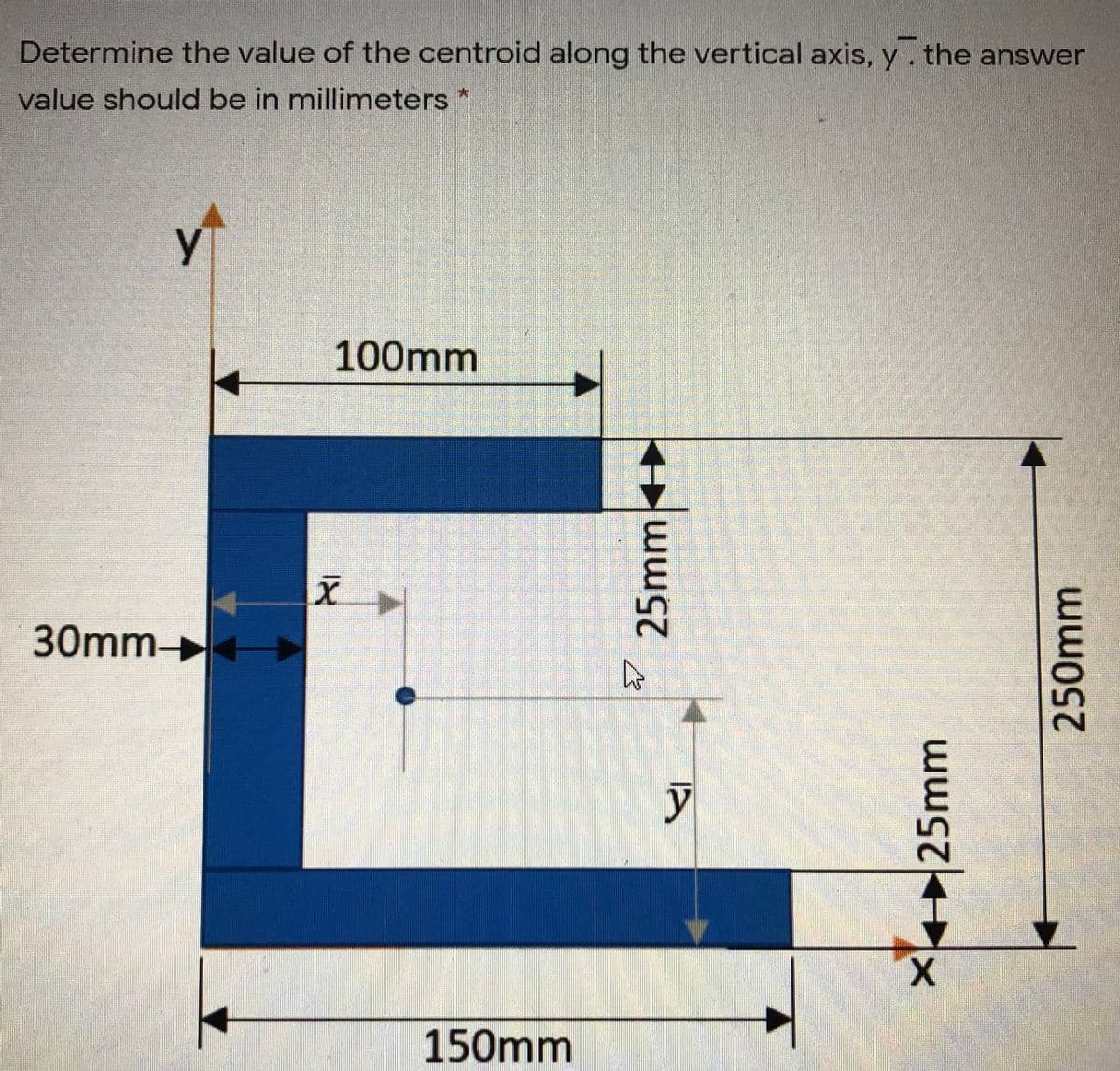 Determine the value of the centroid along the vertical axis, y. the answer
value should be in millimeters
y
100mm
30mm
150mm
25mm
X25mm
250mm
