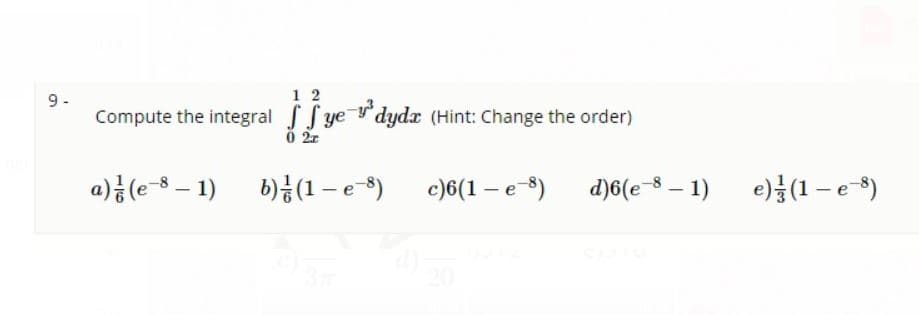 1 2
9 -
Compute the integral ye dydx (Hint: Change the order)
a)금 (e-8-1)
6)금(1-e-5) c)6(1-e-s) d)6(e-8-1) e)(1-e-5)
