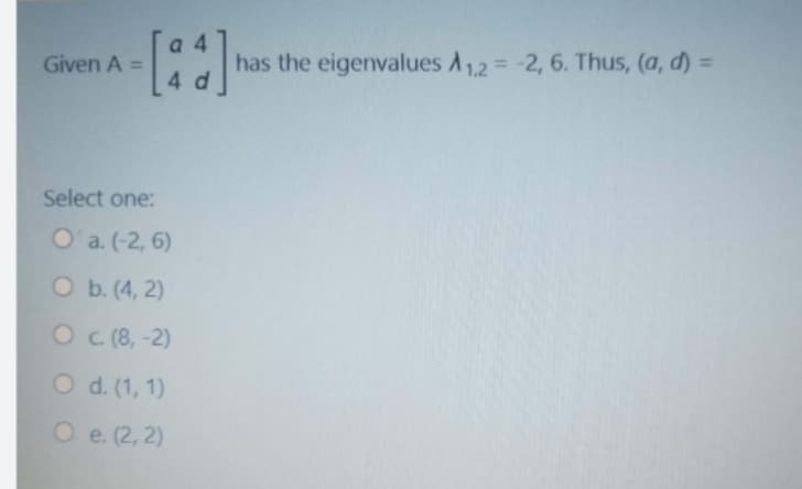has the eigenvalues A1,2 = -2, 6. Thus, (a, d) =
4 d
Given A =
Select one:
O a. (-2, 6)
O b. (4, 2)
O c (8, -2)
O d. (1, 1)
O e. (2, 2)
