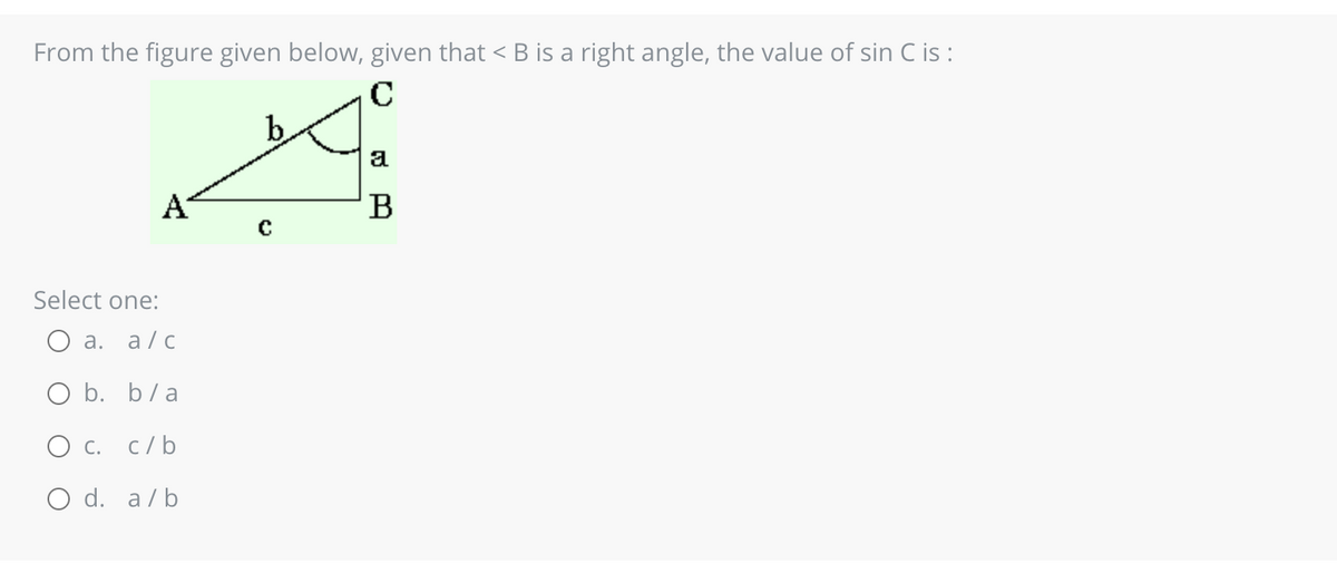 From the figure given below, given that < B is a right angle, the value of sin C is :
C
Select one:
O a. a/c
O b. b/a
O c. c/b
O d. a/b
b
a
B