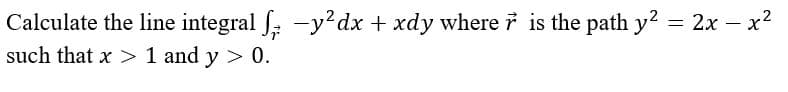 Calculate the line integral f -y²dx + xdy where ŕ is the path y² = 2x − x²
such that x>1 and y > 0.