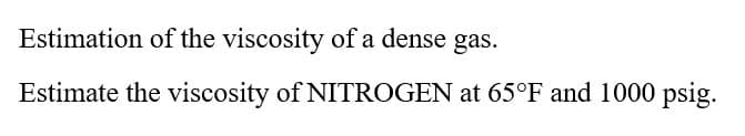 Estimation of the viscosity of a dense gas.
Estimate the viscosity of NITROGEN at 65°F and 1000 psig.