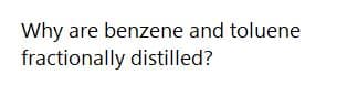 Why are benzene and toluene
fractionally distilled?