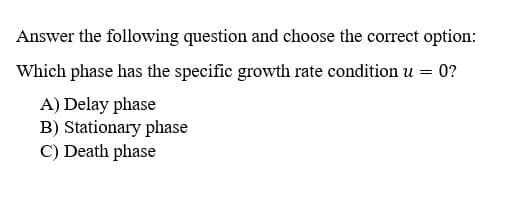 Answer the following question and choose the correct option:
Which phase has the specific growth rate condition u = 0?
A) Delay phase
B) Stationary phase
C) Death phase
