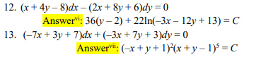 12. (x + 4y – 8)dx – (2x + 8y + 6)dy = 0
Answeri: 36(y – 2) + 22ln(-3x – 12y+ 13) = C
13. (-7x + 3y + 7)dx + (-3x + 7y + 3)dy = 0
Answervi: (-x +y + 1)(x +y– 1) =C
