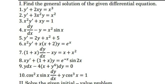 I. Find the general solution of the given differential equation.
1. y' + 2xy = x3
2. y' + 3x?y = x?
3. x²y' + xy = 1
dy
x-y = x² sin x
5. y' = 2y + x2 +5
6. x²y' + x(x + 2)y = e*
4.х-
dy
7. (1+ x)- xy = x + x2
dx
8. xy' + (1+ x)y = e-* sin 2x
9. ydx – 4(x + y6)dy = 0
dy
10. cos? x sin x-
dx
IL Solve the given initial
-
+ y cos³ x = 1
value problem
