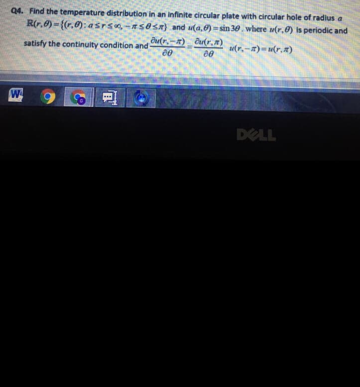 Q4. Find the temperature distribution in an infinite circular plate with circular hole of radius a
R(r,0) = {(r,0): aśrso, -ns0<n} and u(a,0) = sin 30. where u(r,0) is periodic and
satisfy the continuity condition and
ðu(r,–x) _ ðu(r,7)
u(r,-z)=u(r,x)
%3D
W
DELL
