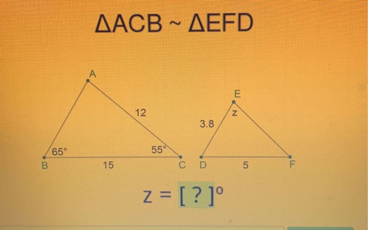 В
65°
ДАСВ ~ ДЕFD
AEFD
12
55°
3.8
C D
z = [ ? ]°
Е
5
F