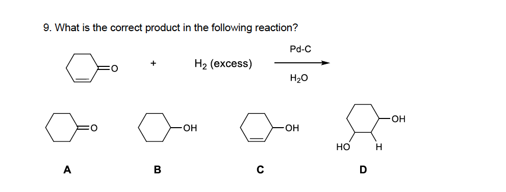 9. What is the correct product in the following reaction?
Pd-C
H2 (excess)
H20
OH
OH-
OH
Но
A
В
D
