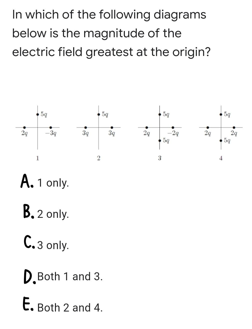 In which of the following diagrams
below is the magnitude of the
electric field greatest at the origin?
5q
5ą
5q
5q
24
5q
-2g
2q
3q
3q
2q
-3q
5q
1
A. 1 only.
B.2 only.
C.3 only.
D.Both 1 and 3.
t. Both 2 and 4.
