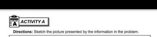 ACTIVITY A
Directions: Sketch the picture presented by the information in the problem.
