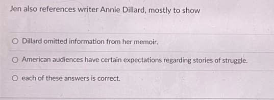 Jen also references writer Annie Dillard, mostly to show
O Dillard omitted information from her memoir.
O American audiences have certain expectations regarding stories of struggle.
O each of these answers is correct.
