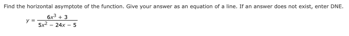 Find the horizontal asymptote of the function. Give your answer as an equation of a line. If an answer does not exist, enter DNE.
6x³ + 3
y =
5x2 – 24x
5