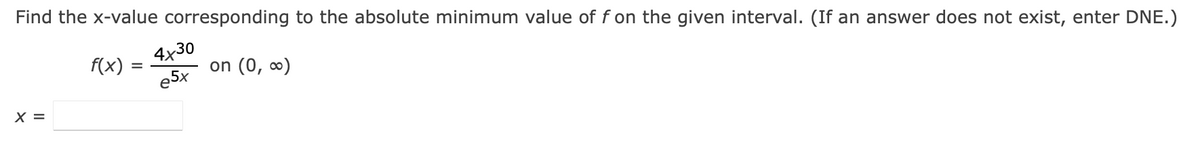 Find the x-value corresponding to the absolute minimum value of f on the given interval. (If an answer does not exist, enter DNE.)
f(x)
on (0, ∞)
X =
4x30
e5x