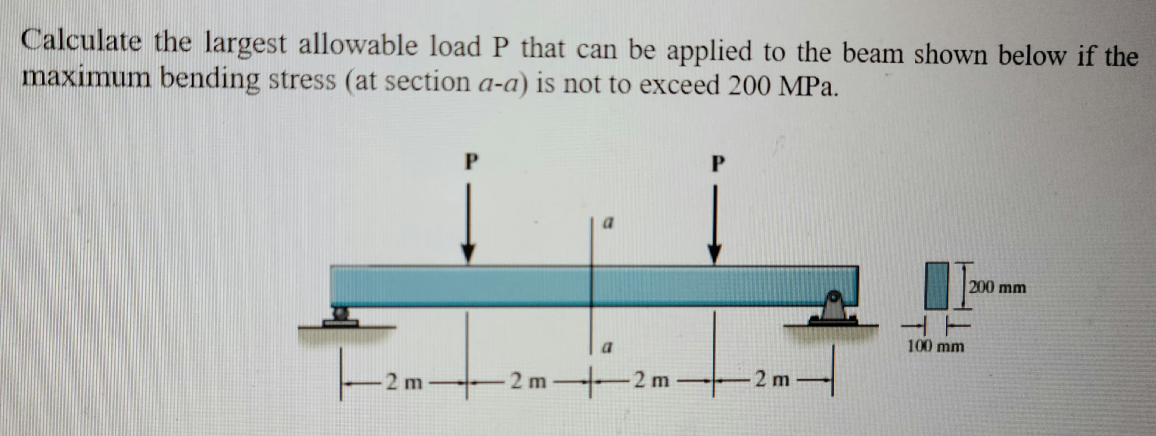Calculate the largest allowable load P that can be applied to the beam shown below if the
maximum bending stress (at section a-a) is not to exceed 200 MPa.
