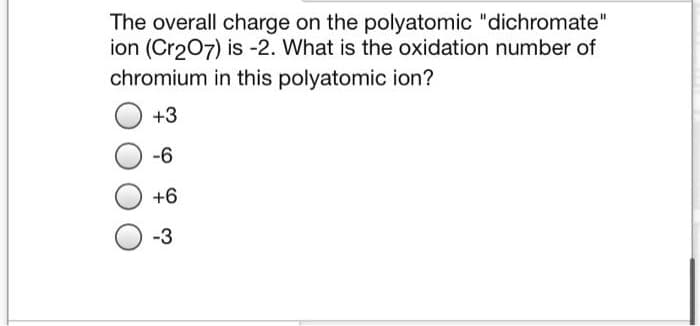 The overall charge on the polyatomic "dichromate"
ion (Cr207) is -2. What is the oxidation number of
chromium in this polyatomic ion?
+3
-6
+6
-3
