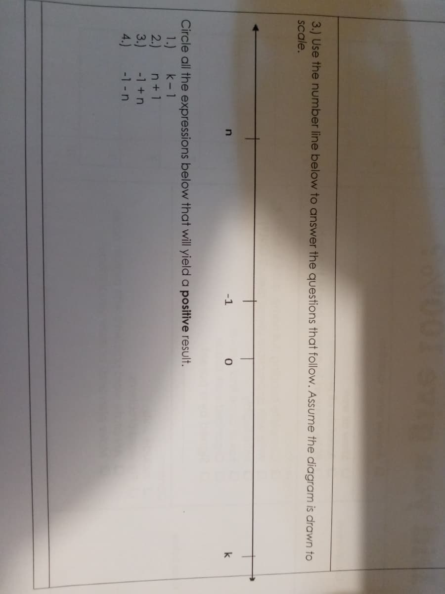 3.) Use the number line below to answer the questions that follow. Assume the diagram is drawn to
scale.
-1
k
Circle all the expressions below that will yield a positive result.
1.)
2.)
3.)
-1 - n
k- 1
n+ 1
-1 + n
4.)
