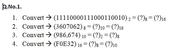 k.No.1.
1. Convert > (11110000111000110010)2 = (?); = (?)16
2. Convert → (3607062) 8 = (?)10 = (?)16
3. Convert → (986,674) 10 = (?)2 = (?)s
4. Convert → (FOE32) 16 = (?)8= (?)10
