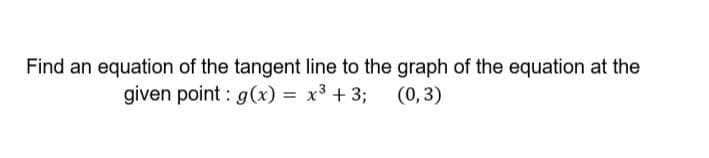 Find an equation of the tangent line to the graph of the equation at the
given point : g(x) = x3 + 3;
(0, 3)
