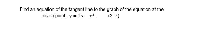 Find an equation of the tangent line to the graph of the equation at the
given point : y = 16 – x²;
(3, 7)
