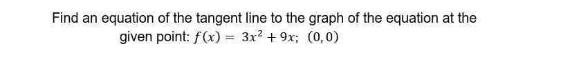 Find an equation of the tangent line to the graph of the equation at the
given point: f(x) = 3x2 + 9x; (0, 0)
