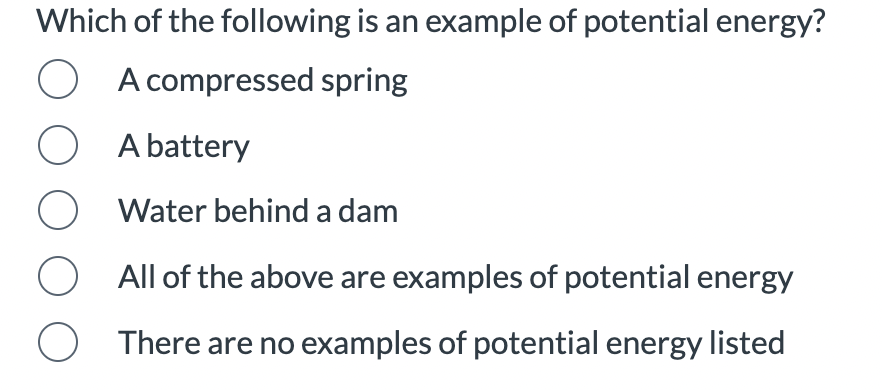 Which of the following is an example of potential energy?
O A compressed spring
OA battery
O Water behind a dam
O
All of the above are examples of potential energy
There are no examples of potential energy listed