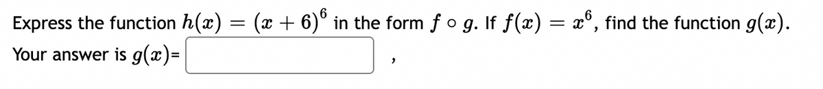 Express the function h(x) = (x + 6)6 in the form f o g. If f(x) = x6, find the function g(x).
Your answer is g(x)=