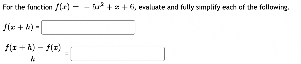 For the function f(x) = − 5x² + x + 6, evaluate and fully simplify each of the following.
f(x + h)
=
f(x +h)-f(x)
h