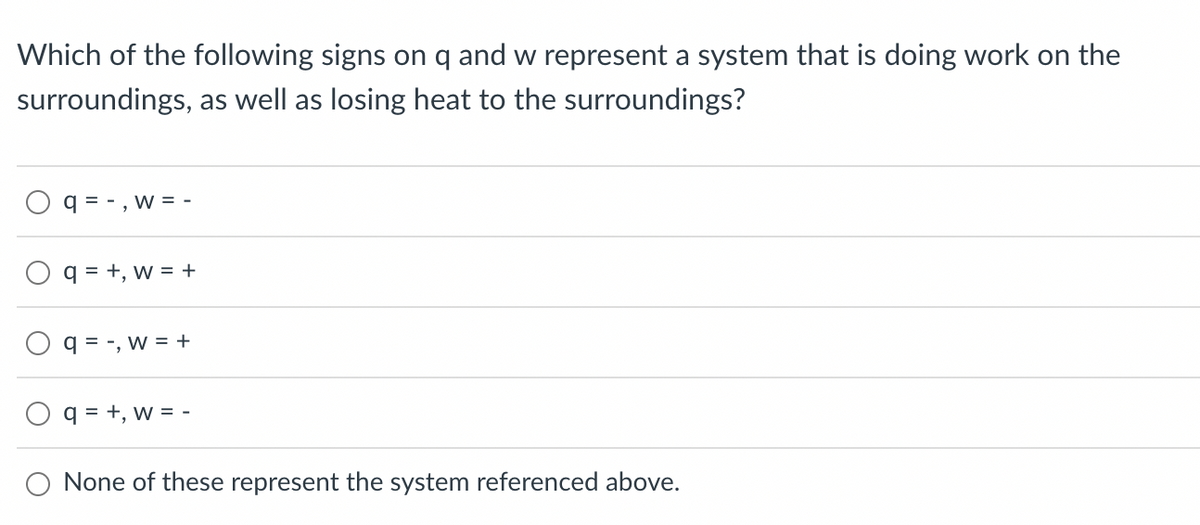 Which of the following signs on q and w represent a system that is doing work on the
surroundings, as well as losing heat to the surroundings?
q=-, w = -
q=+, W = +
q=, W = +
q=+, w = -
O None of these represent the system referenced above.