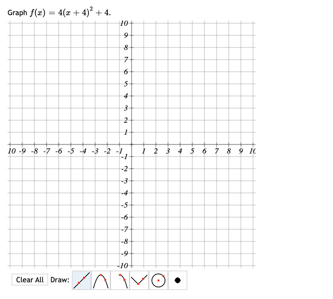 Graph f(x) = = 4(x + 4)² + 4.
Clear All Draw:
89
An
10
10 -9 -8 -7 -6 -5 -4 -3 -2 -1
-1
-2
-3
-4
-5
-6
-7
8
7-
6
5
4
3
2
1
-8
-9
-10+
1 2 3 4 5 6 7 8 9 10