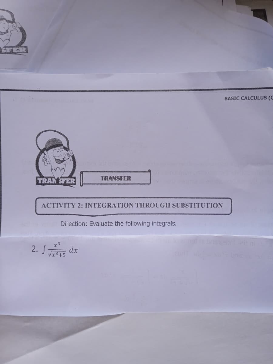 SFER
BASIC CALCULUS (C
TRANSFER
TRAN SFER
ACTIVITY 2: INTEGRATION THROUGH SUBSTITUTION
Direction: Evaluate the following integrals.
2. S dx
Vx3+5
