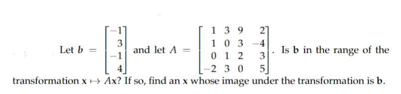 139 27
103-4
012 3
4]
-2 30 5]
transformation x → Ax? If so, find an x whose image under the transformation is b.
Let b =
3
-1
and let A =
Is b in the range of the