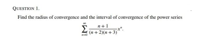 QUESTION 1.
Find the radius of convergence and the interval of convergence of the power series
n+1
Σ
-x".
(n + 2)(n+ 3)
n=0
