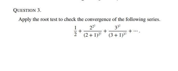 QUESTION 3.
Apply the root test to check the convergence of the following series.
1
22
33
(2 + 1)2
(3+ 1)

